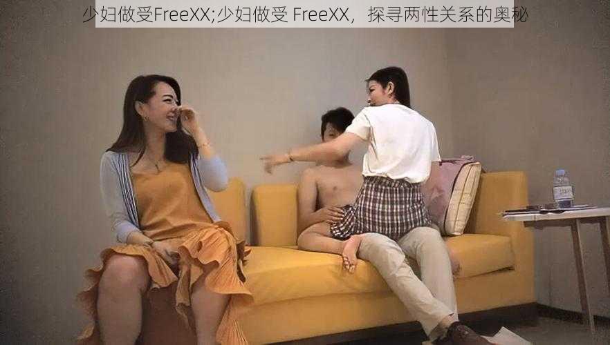 少妇做受FreeXX;少妇做受 FreeXX，探寻两性关系的奥秘