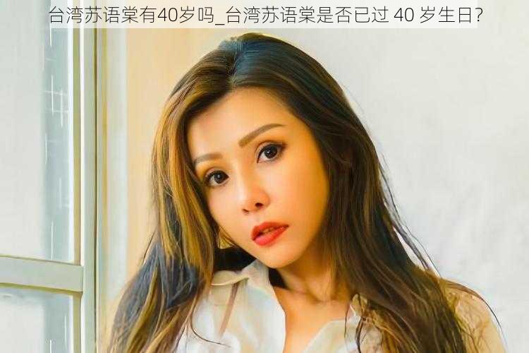 台湾苏语棠有40岁吗_台湾苏语棠是否已过 40 岁生日？