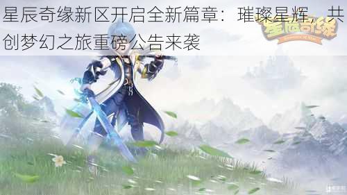 星辰奇缘新区开启全新篇章：璀璨星辉，共创梦幻之旅重磅公告来袭