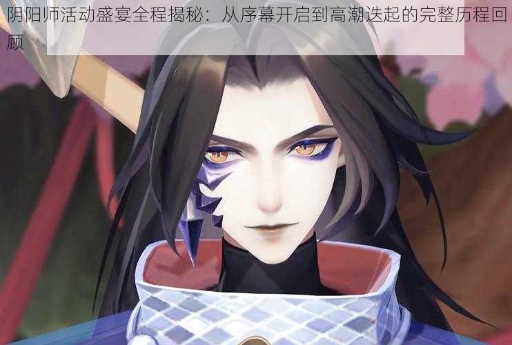 阴阳师活动盛宴全程揭秘：从序幕开启到高潮迭起的完整历程回顾