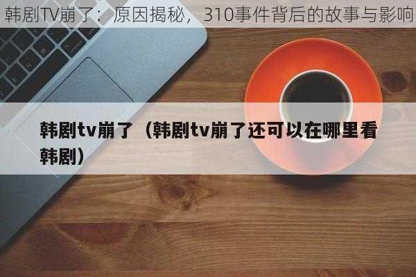 韩剧TV崩了：原因揭秘，310事件背后的故事与影响